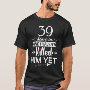 39 Years In And I Havent Killed Him Yet Wedding An T-Shirt