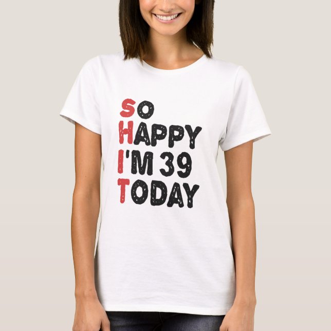 39th Birthday So Happy I'm 39 Today Gift Funny T-Shirt (Front)