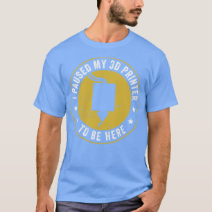 3D Printing I Paused my 3D Printer to be Here Funn T-Shirt