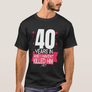 40 Years In And I Haven t Klled Him 40th Birthday  T-Shirt
