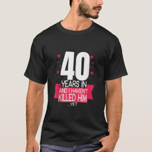 40 Years In And I Haven t Klled Him 40th Birthday  T-Shirt