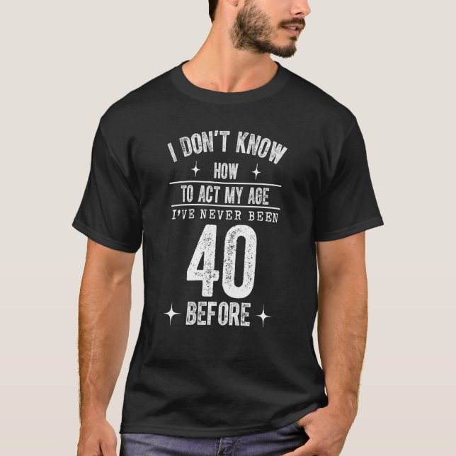 40th Birthday I Don't Know How To Act My Age Never T-Shirt (Front)