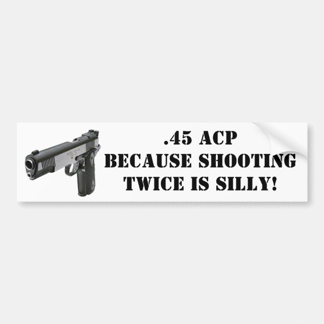 .45 ACP - Because Shooting Twice Is Silly! Bumper Sticker (Front)