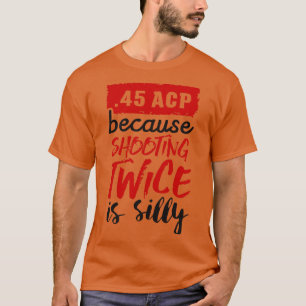 45 ACP because shooting twice is silly T-Shirt