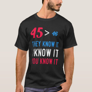 45 Is Greater Than 46 They Know It I Know It You K T-Shirt