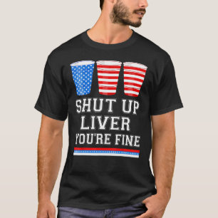 4th of July SHUT UP LIVER YOU RE FINE Beer Cups T-Shirt