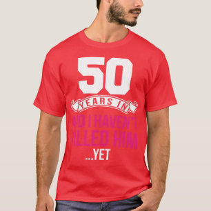 50 Years of Marriage And I Havent Killed Him Yet T-Shirt