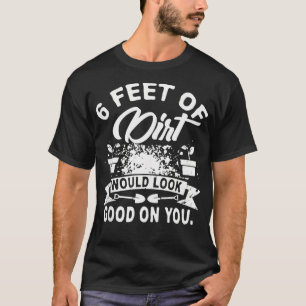 6 Feet Of Dirt Would Look Good On You, Nice Tee Fo