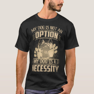 7 My Dog Is Not An Option My Dog Is A Necessity Ge T-Shirt