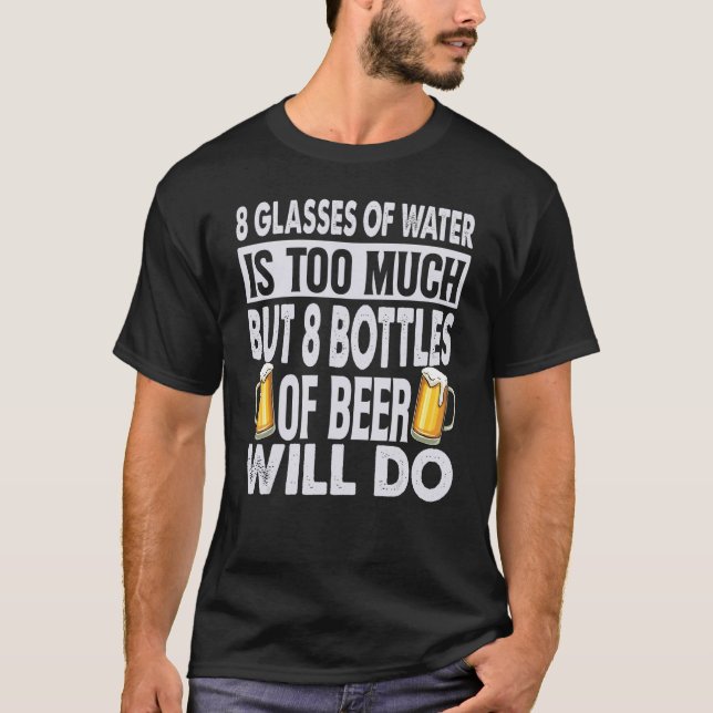 8 Glasses Of Water Is Too Much But 8 Bottles of Be T-Shirt (Front)