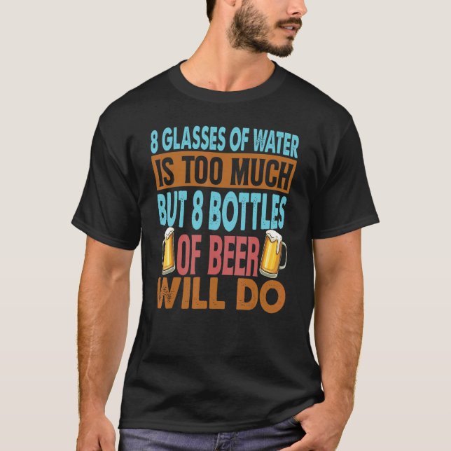 8 Glasses Of Water Is Too Much But 8 Bottles of Be T-Shirt (Front)