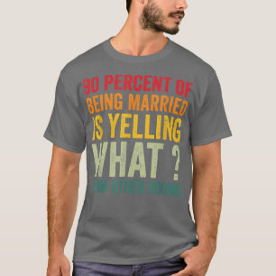 90 percent of being married is yelling what from o T-Shirt