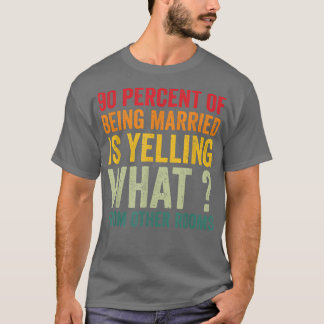 90 percent of being married is yelling what from o T-Shirt