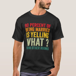 90 percent of being married is yelling what from o T-Shirt