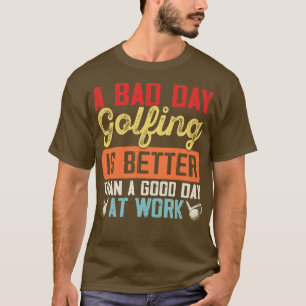 A Bad Day Golfing Is Better Than A Good Day At Wor T-Shirt