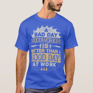 A Bad Day Woodworking Is Betterhan A Good Day At W T-Shirt