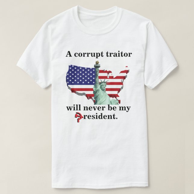 A corrupt traitor will never be my president. T-Shirt (Design Front)