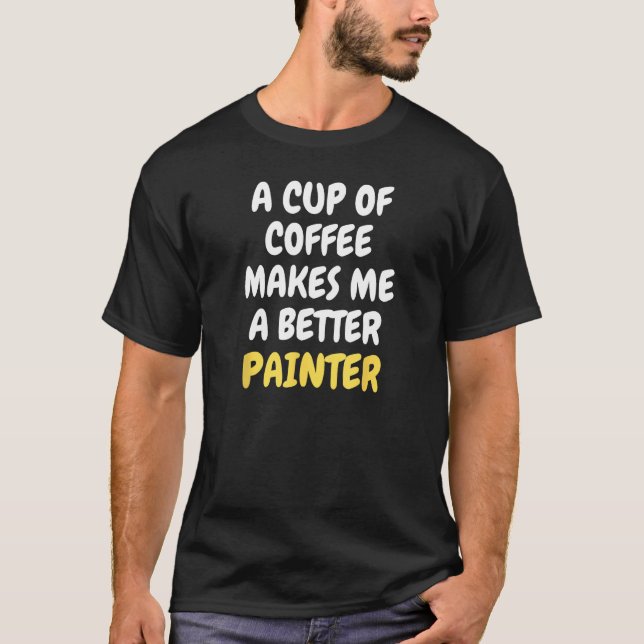 A Cup Of Coffee Makes Me A Better PAINTER T-Shirt (Front)