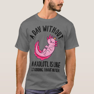 A Day Without An Axolotl Is Like Just Kidding 1 T-Shirt