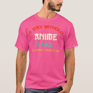 a day without anime is like just kidding i have no T-Shirt