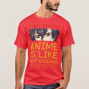 A Day Without Anime Is Like Just Kidding I Have No T-Shirt