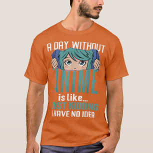 A day without Anime is like Just kidding I have no T-Shirt