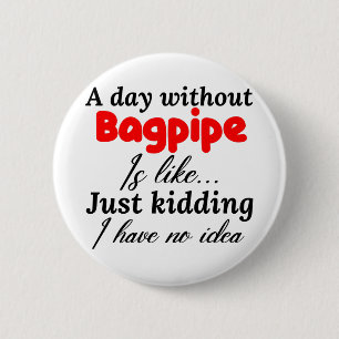 a day without bagpipe is like just kidding i have 6 cm round badge