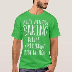 A Day Without Baking Is Like I Have No Idea  T-Shirt