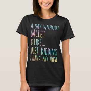 A Day Without Ballet Is Like Just Kidding I Have N T-Shirt
