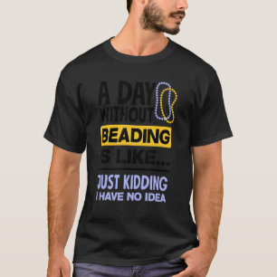 A Day Without Beading Is Like Just Kidding I Have T-Shirt