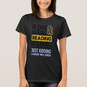 A Day Without Beading Is Like Just Kidding I Have T-Shirt