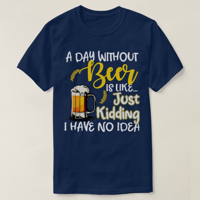 A Day Without Beer Is Like Just-Kidding I Have No  T-Shirt (Design Front)