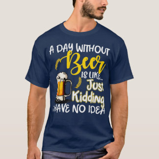 A Day Without Beer Is Like Just-Kidding I Have No  T-Shirt