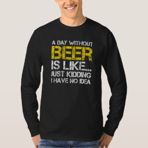 A Day Without Beer Is Like  Just Kidding I Have No T-Shirt