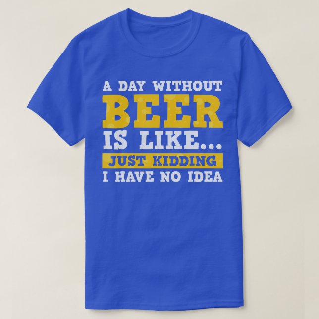 A Day Without Beer Is Like Just Kidding I Have No  T-Shirt (Design Front)