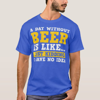 A Day Without Beer Is Like Just Kidding I Have No  T-Shirt