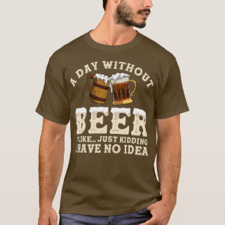 A Day Without Beer Is Like Just Kidding I Have No  T-Shirt