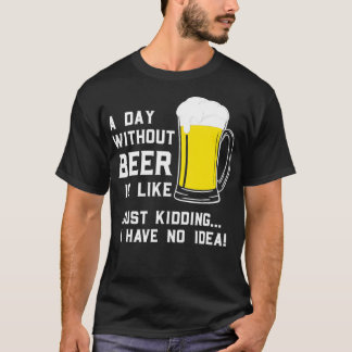 A Day Without Beer Is Like Just Kidding I Have No  T-Shirt