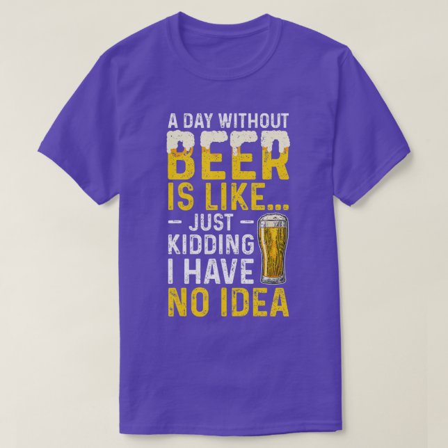 A Day Without Beer Is Like Just Kidding I Have No  T-Shirt (Design Front)
