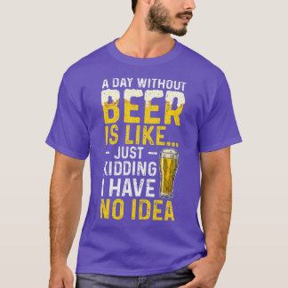 A Day Without Beer Is Like Just Kidding I Have No  T-Shirt