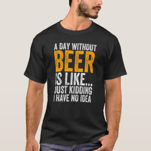 A Day Without Beer Is Like Just Kidding I Have No T-Shirt