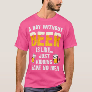 A Day Without Beer Is Like Just Kidding I Have No  T-Shirt
