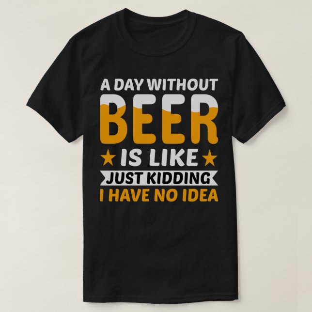 A Day Without Beer Just Kidding T-Shirt (Design Front)