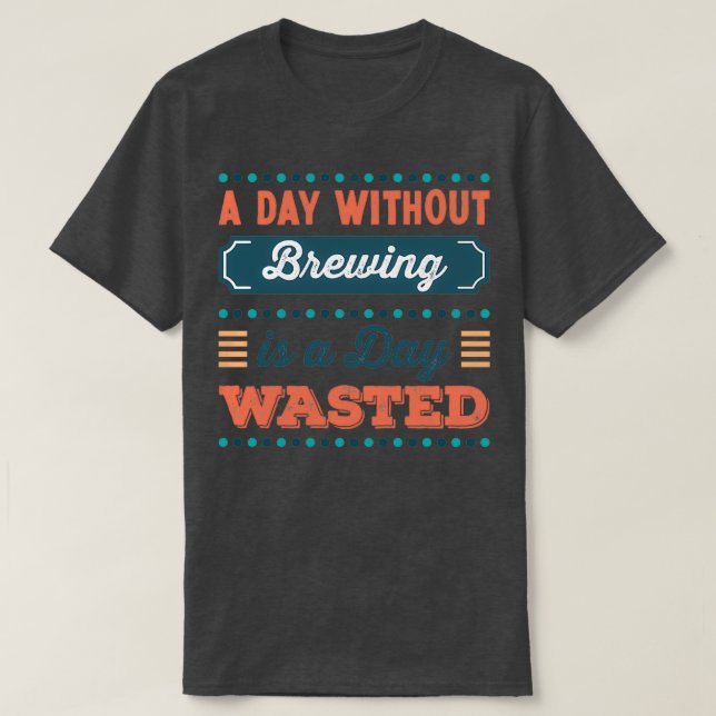 A Day without Brewing is a day wasted T T-Shirt (Design Front)