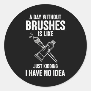 A Day Without Brushes Is Like Just Kidding I Have  Classic Round Sticker