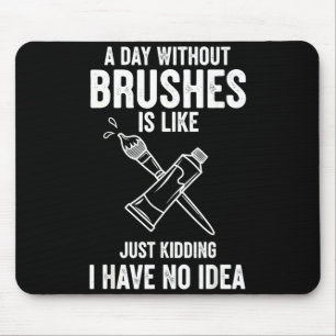 A Day Without Brushes Is Like Just Kidding I Have Mouse Mat