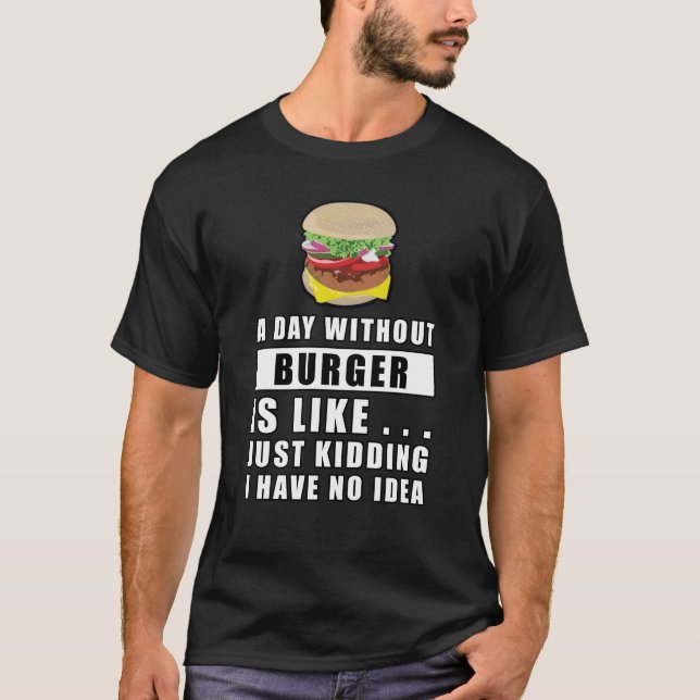 A day without Burger is like.. just kidding i have T-Shirt (Front)