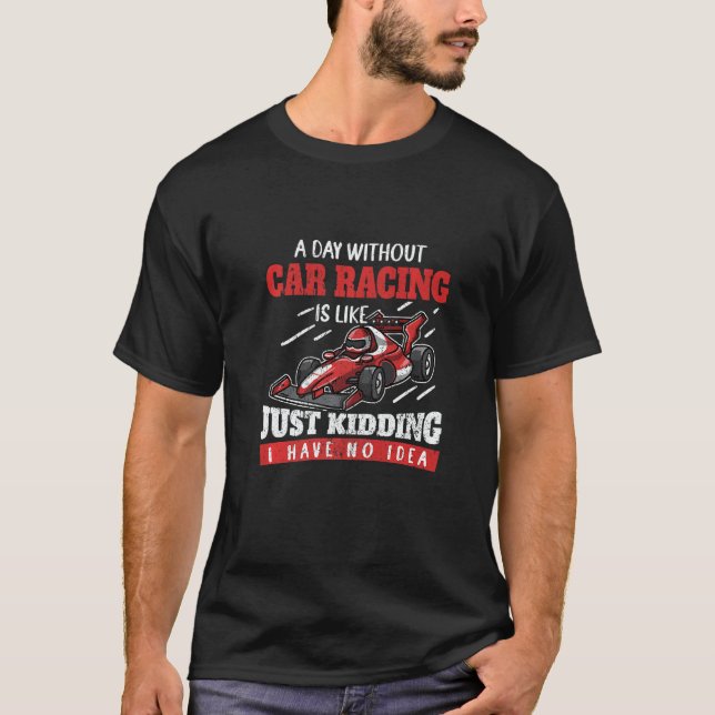 A Day Without Car Racing Is Like Just Kidding Car  T-Shirt (Front)