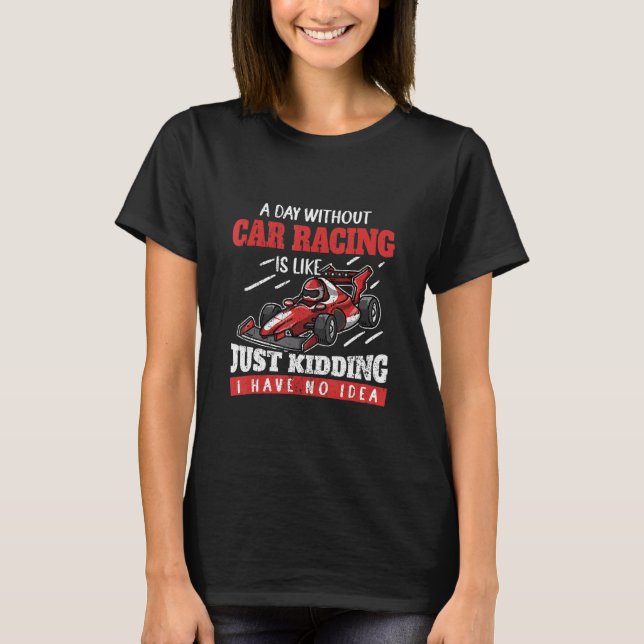 A Day Without Car Racing Is Like Just Kidding Car  T-Shirt (Front)