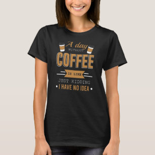 A Day Without Coffee I Have No Idea For Coffee T-Shirt